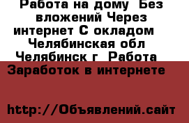 Работа на дому..Без вложений.Через интернет С окладом. - Челябинская обл., Челябинск г. Работа » Заработок в интернете   
